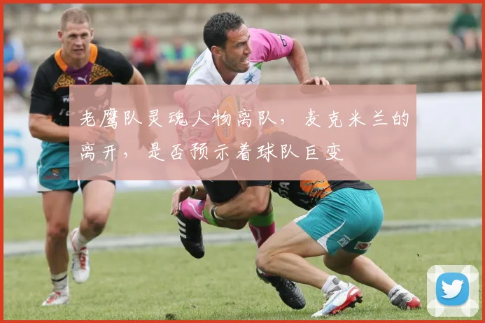 老鹰队灵魂人物离队，麦克米兰的离开，是否预示着球队巨变