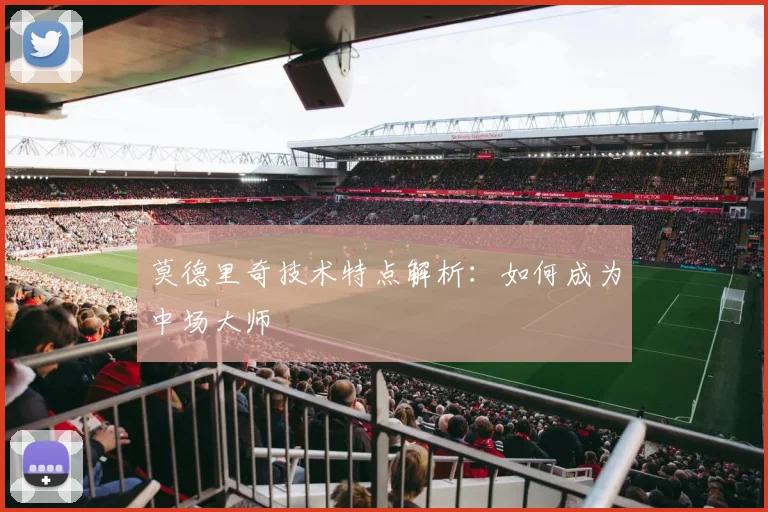 莫德里奇技术特点解析：如何成为中场大师