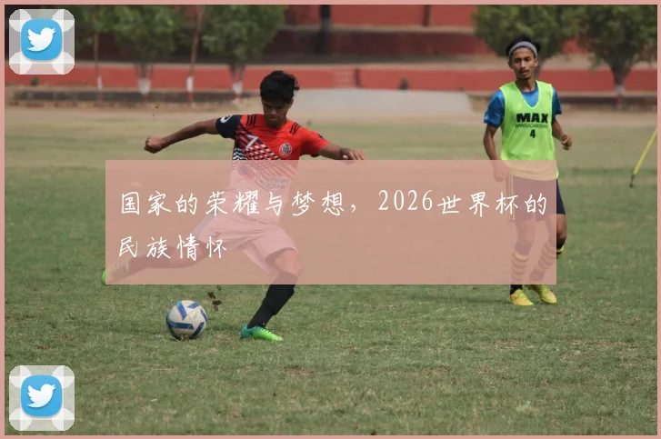 国家的荣耀与梦想，2026世界杯的民族情怀