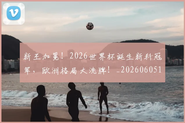 新王加冕！2026世界杯诞生新科冠军，欧洲格局大洗牌！_20260605181338