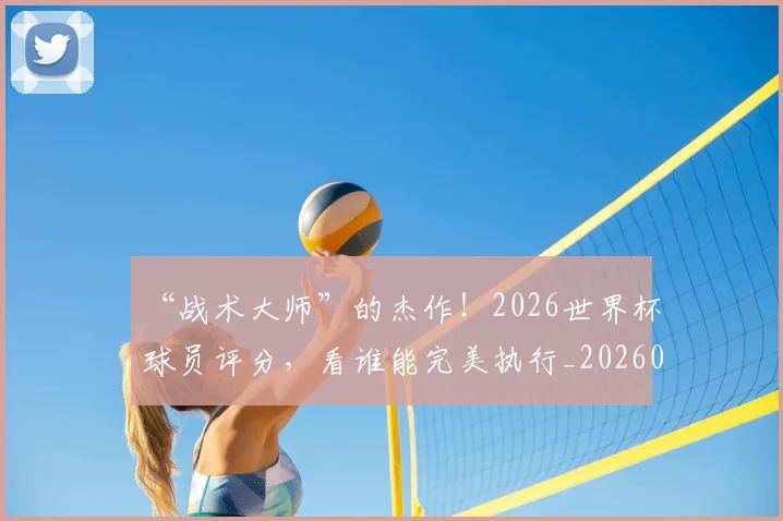 “战术大师”的杰作！2026世界杯球员评分，看谁能完美执行_20260702172723
