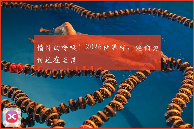 情怀的呼唤！2026世界杯，他们为何还在坚持