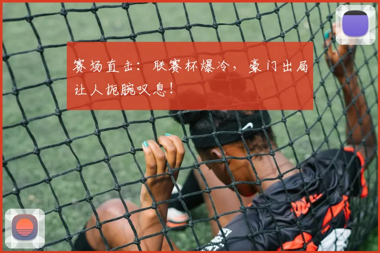 赛场直击：联赛杯爆冷，豪门出局让人扼腕叹息！