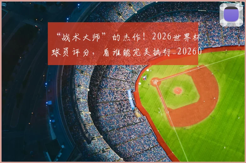 “战术大师”的杰作！2026世界杯球员评分，看谁能完美执行_20260702172723