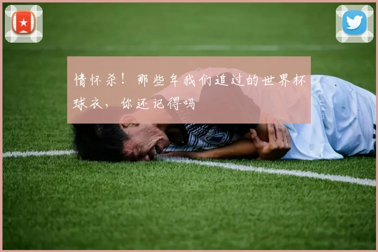 情怀杀！那些年我们追过的世界杯球衣，你还记得吗