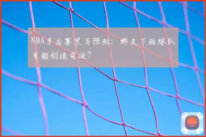 NBA季后赛黑马预测：哪支下狗球队可能创造奇迹？