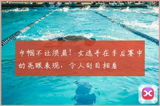 巾帼不让须眉！女选手在季后赛中的亮眼表现，令人刮目相看