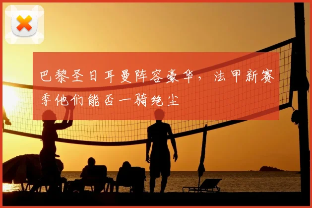 巴黎圣日耳曼阵容豪华，法甲新赛季他们能否一骑绝尘