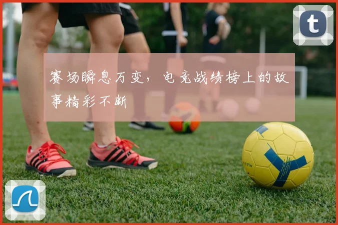赛场瞬息万变，电竞战绩榜上的故事精彩不断