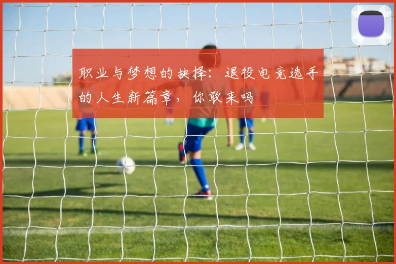 职业与梦想的抉择：退役电竞选手的人生新篇章，你敢来吗