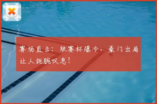 赛场直击：联赛杯爆冷，豪门出局让人扼腕叹息！