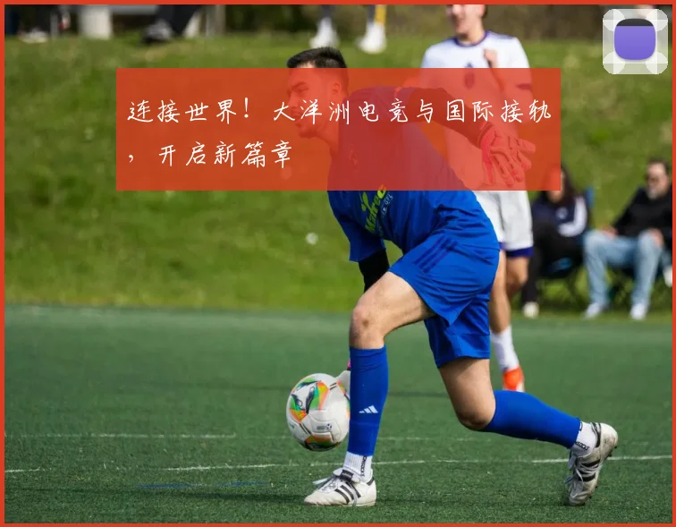 连接世界！大洋洲电竞与国际接轨，开启新篇章