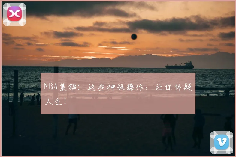 NBA集锦：这些神级操作，让你怀疑人生！