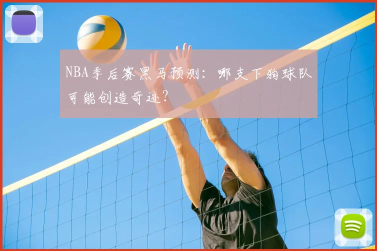 NBA季后赛黑马预测：哪支下狗球队可能创造奇迹？