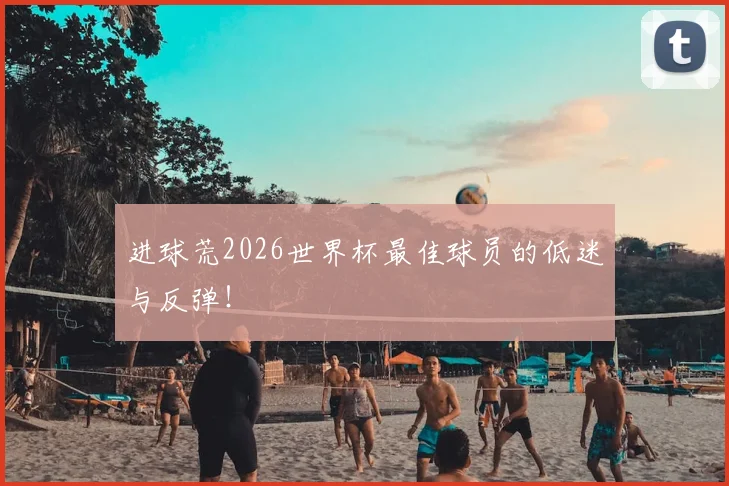 进球荒2026世界杯最佳球员的低迷与反弹！