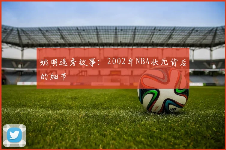 姚明选秀故事：2002年NBA状元背后的细节