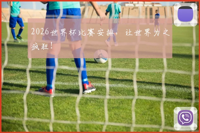 2026世界杯比赛安排，让世界为之疯狂！