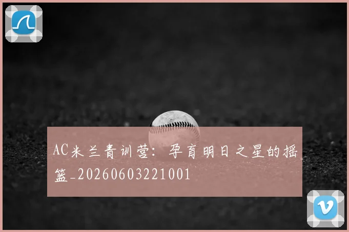 AC米兰青训营：孕育明日之星的摇篮_20260603221001