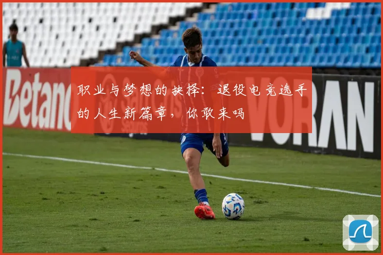 职业与梦想的抉择：退役电竞选手的人生新篇章，你敢来吗