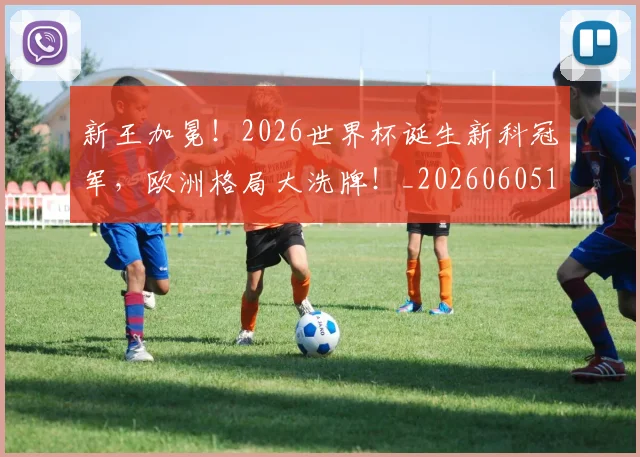 新王加冕！2026世界杯诞生新科冠军，欧洲格局大洗牌！_20260605181338