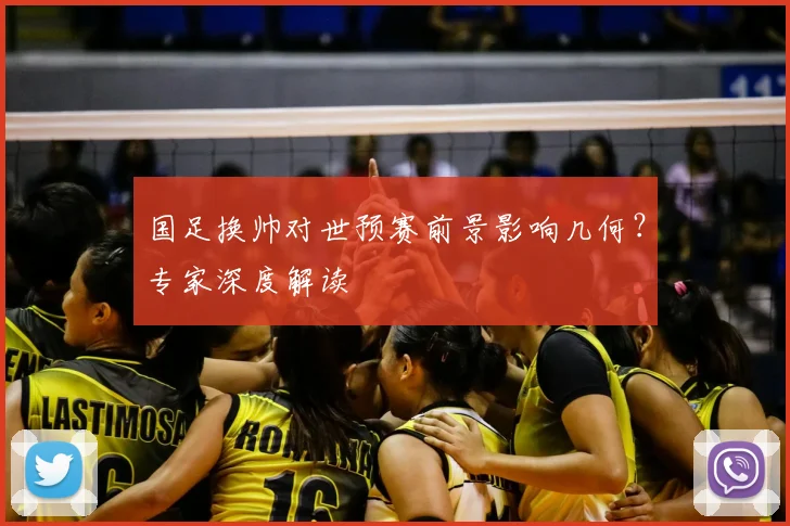 国足换帅对世预赛前景影响几何？专家深度解读