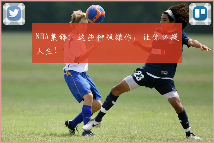 NBA集锦：这些神级操作，让你怀疑人生！