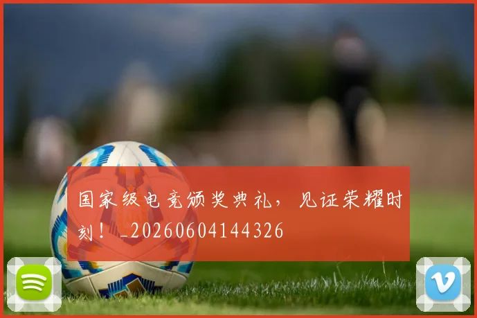 国家级电竞颁奖典礼，见证荣耀时刻！_20260604144326