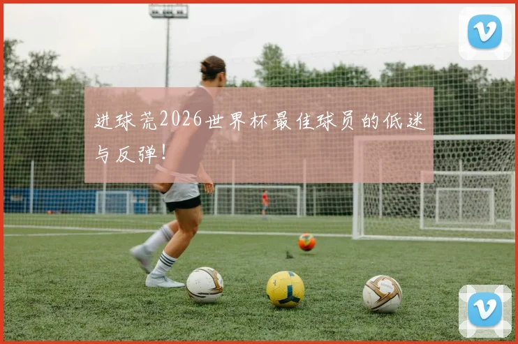 进球荒2026世界杯最佳球员的低迷与反弹！