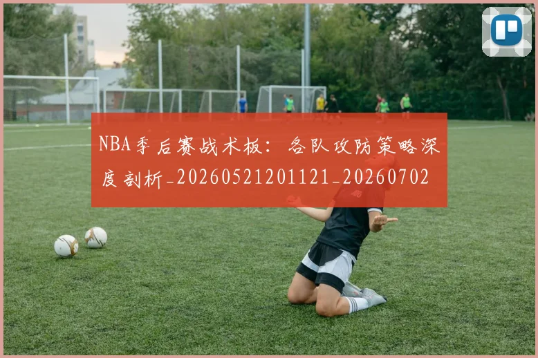 NBA季后赛战术板：各队攻防策略深度剖析_20260521201121_20260702164235