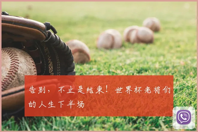 告别，不止是结束！世界杯老将们的人生下半场