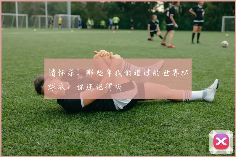 情怀杀！那些年我们追过的世界杯球衣，你还记得吗