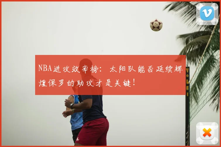 NBA进攻效率榜：太阳队能否延续辉煌保罗的助攻才是关键！
