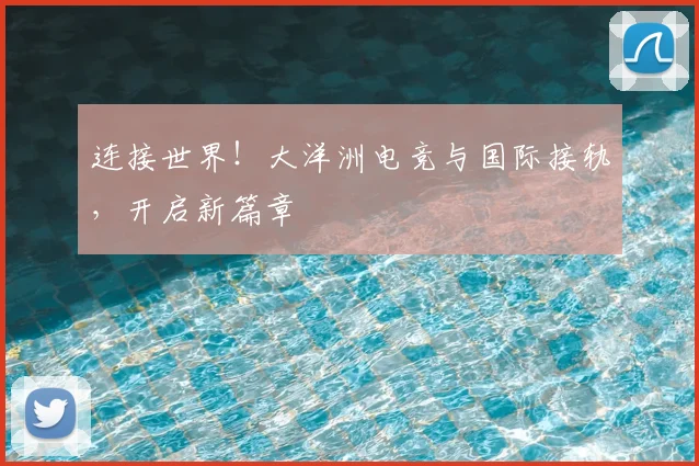 连接世界！大洋洲电竞与国际接轨，开启新篇章