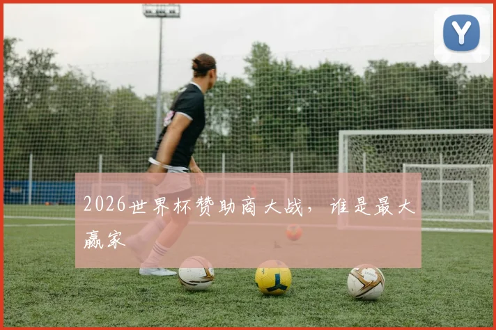 2026世界杯赞助商大战，谁是最大赢家